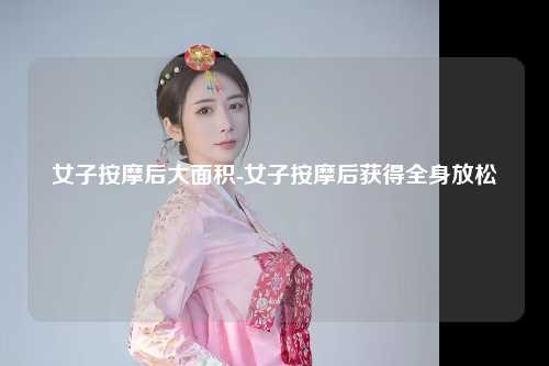 女子按摩后大面积-女子按摩后获得全身放松