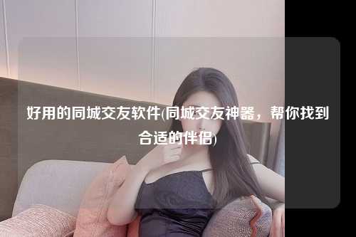好用的同城交友软件(同城交友神器，帮你找到合适的伴侣)