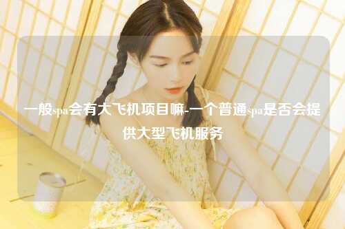 一般spa会有大飞机项目嘛-一个普通spa是否会提供大型飞机服务