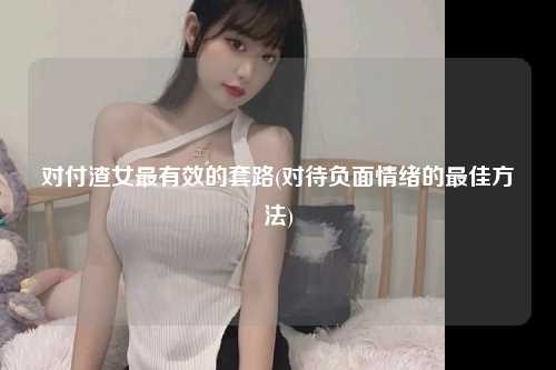 对付渣女最有效的套路(对待负面情绪的最佳方法)