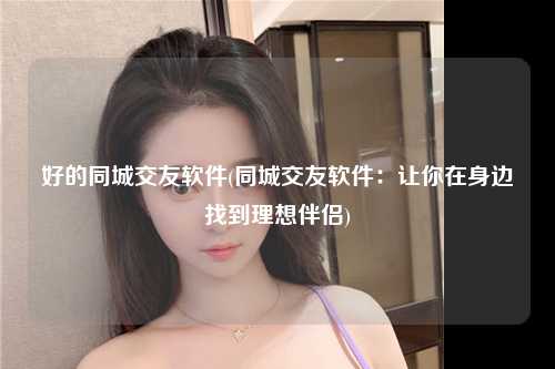 好的同城交友软件(同城交友软件：让你在身边找到理想伴侣)