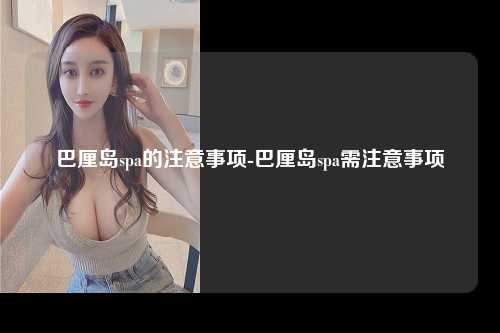 巴厘岛spa的注意事项-巴厘岛spa需注意事项