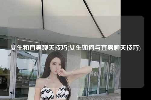女生和直男聊天技巧(女生如何与直男聊天技巧)