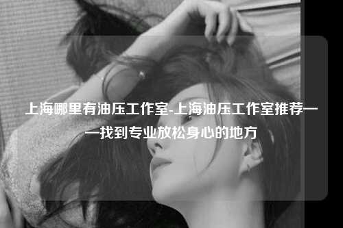 上海哪里有油压工作室-上海油压工作室推荐——找到专业放松身心的地方
