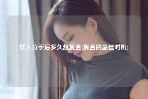 女人分手后多久想复合(复合的最佳时机)