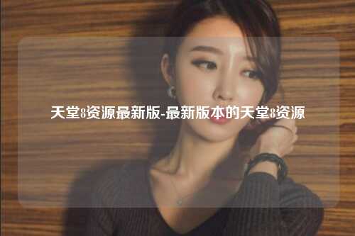 天堂8资源最新版-最新版本的天堂8资源