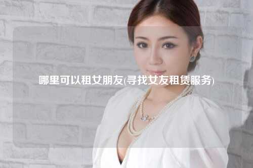 哪里可以租女朋友(寻找女友租赁服务)