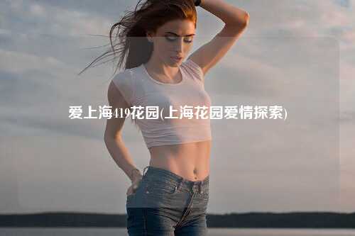 爱上海419花园(上海花园爱情探索)