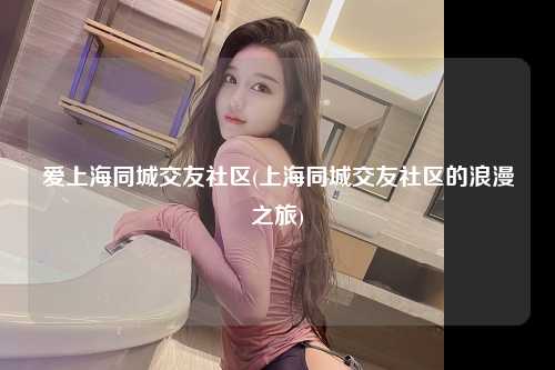 爱上海同城交友社区(上海同城交友社区的浪漫之旅)