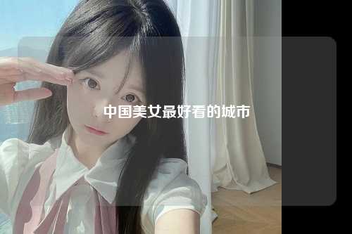 中国美女最好看的城市