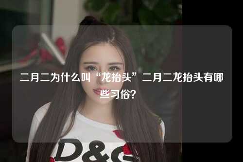 二月二为什么叫“龙抬头”二月二龙抬头有哪些习俗？ 