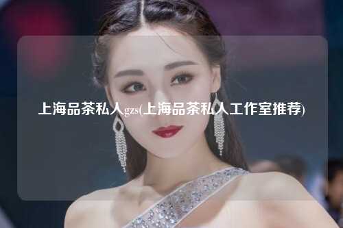 上海品茶私人gzs(上海品茶私人工作室推荐)