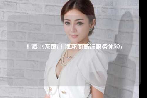 上海419龙凤(上海龙凤高端服务体验)