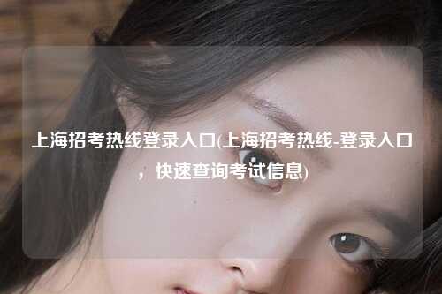 上海招考热线登录入口(上海招考热线-登录入口，快速查询考试信息)
