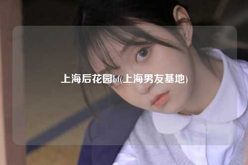 上海后花园bf(上海男友基地)
