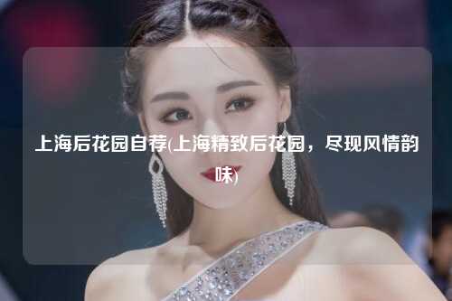 上海后花园自荐(上海精致后花园，尽现风情韵味)
