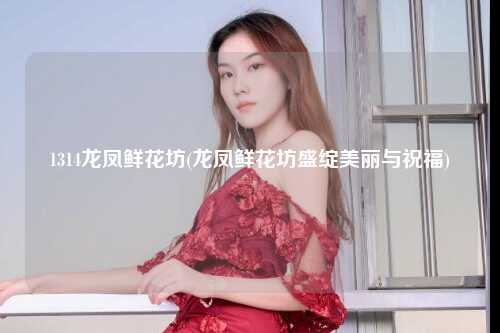 1314龙凤鲜花坊(龙凤鲜花坊盛绽美丽与祝福)