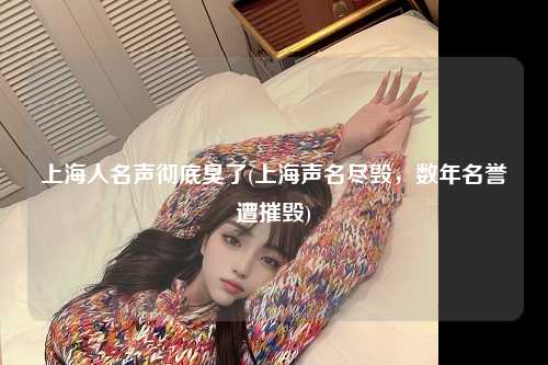 上海人名声彻底臭了(上海声名尽毁，数年名誉遭摧毁)