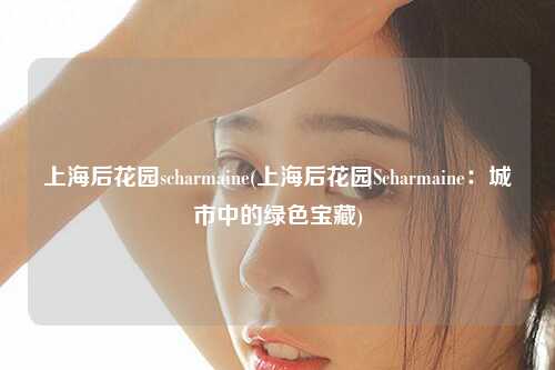 上海后花园scharmaine(上海后花园Scharmaine：城市中的绿色宝藏)