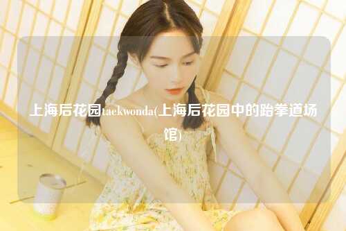 上海后花园taekwonda(上海后花园中的跆拳道场馆)