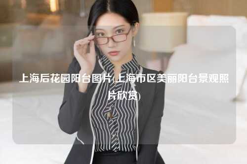 上海后花园阳台图片(上海市区美丽阳台景观照片欣赏)