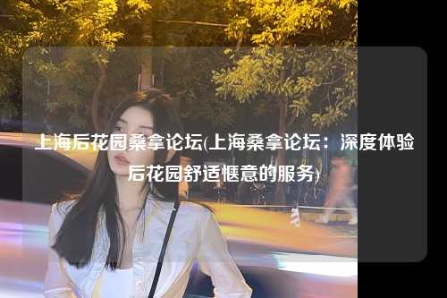 上海后花园桑拿论坛(上海桑拿论坛：深度体验后花园舒适惬意的服务)