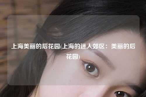 上海美丽的后花园(上海的迷人郊区：美丽的后花园)