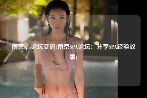 南京spa论坛交流(南京SPA论坛：分享SPA经验故事)
