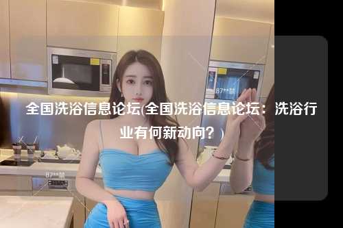 全国洗浴信息论坛(全国洗浴信息论坛：洗浴行业有何新动向？)