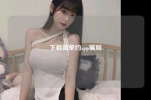下载简单约app骗局