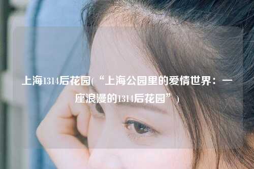 上海1314后花园(“上海公园里的爱情世界：一座浪漫的1314后花园”)