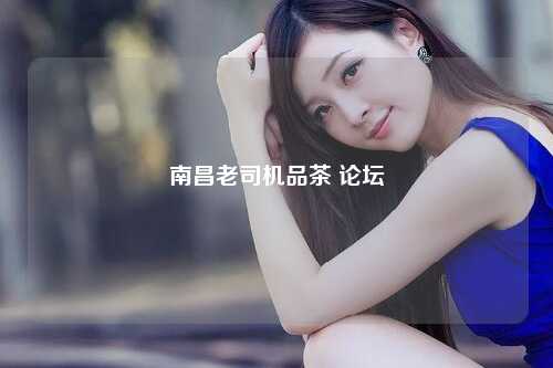 南昌老司机品茶 论坛