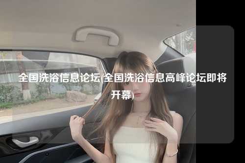全国洗浴信息论坛(全国洗浴信息高峰论坛即将开幕)