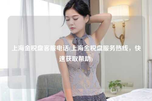 上海金税盘客服电话(上海金税盘服务热线，快速获取帮助)