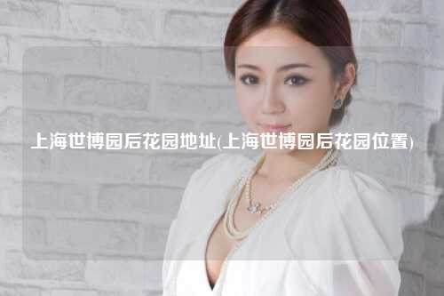 上海世博园后花园地址(上海世博园后花园位置)