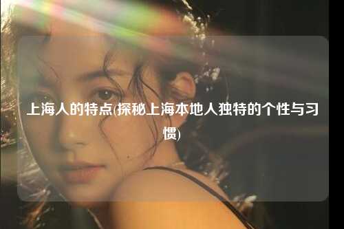 上海人的特点(探秘上海本地人独特的个性与习惯)