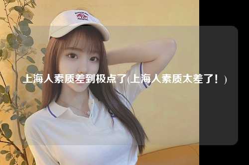 上海人素质差到极点了(上海人素质太差了！)