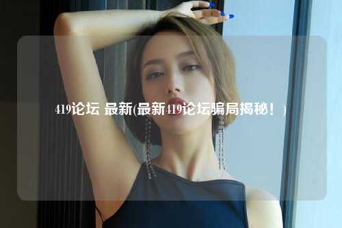 419论坛 最新(最新419论坛骗局揭秘！)