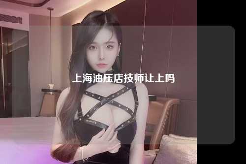 上海油压店技师让上吗