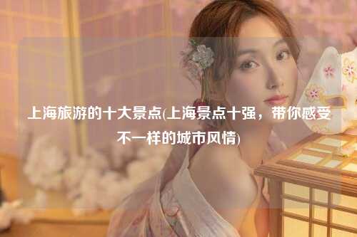 上海旅游的十大景点(上海景点十强，带你感受不一样的城市风情)