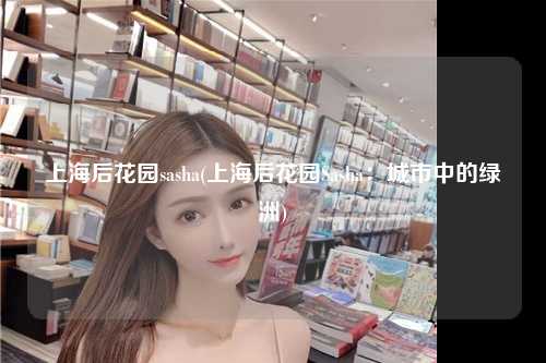 上海后花园sasha(上海后花园Sasha：城市中的绿洲)