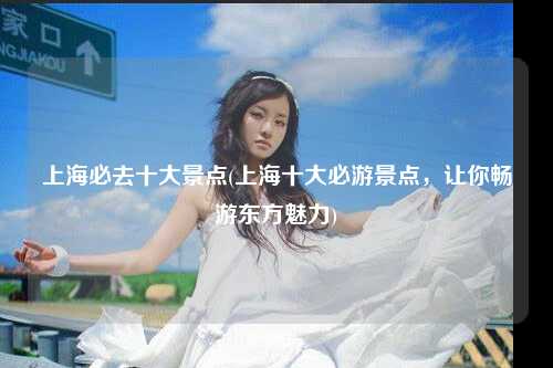 上海必去十大景点(上海十大必游景点，让你畅游东方魅力)
