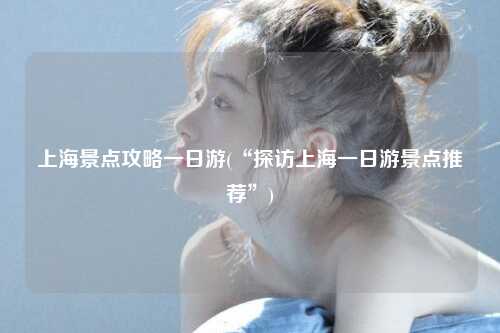 上海景点攻略一日游(“探访上海一日游景点推荐”)