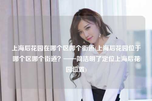 上海后花园在哪个区哪个街道(上海后花园位于哪个区哪个街道？——简洁明了定位上海后花园位置)