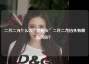 二月二为什么叫“龙抬头”二月二龙抬头有哪些习俗？ 