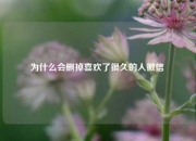为什么会删掉喜欢了很久的人微信 