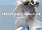 上海贵族宝贝工作室论坛(上海贵族宝贝工作室论坛探讨)