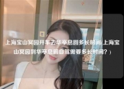 上海宝山冥园开车去华亭息圆多长时间(上海宝山冥园到华亭息圆自驾需要多长时间？)