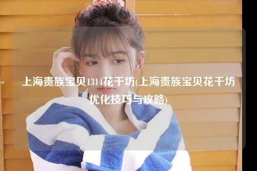 上海贵族宝贝1314花千坊(上海贵族宝贝花千坊优化技巧与攻略)